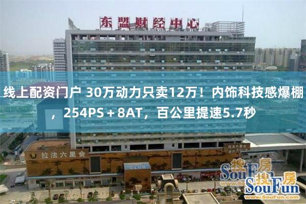 线上配资门户 30万动力只卖12万！内饰科技感爆棚，254PS＋8AT，百公里提速5.7秒