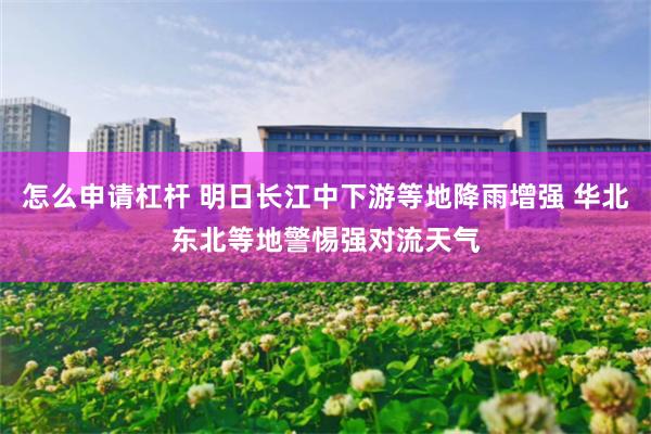 怎么申请杠杆 明日长江中下游等地降雨增强 华北东北等地警惕强对流天气