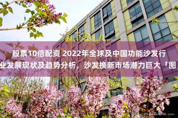 股票10倍配资 2022年全球及中国功能沙发行业发展现状及趋势分析，沙发换新市场潜力巨大「图」