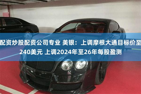 配资炒股配资公司专业 美银：上调摩根大通目标价至240美元 上调2024年至26年每股盈测