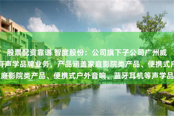 股票配资靠谱 智度股份：公司旗下子公司广州威发音响有限公司从事自有声学品牌业务，产品涵盖家庭影院类产品、便携式户外音响、蓝牙耳机等声学品类