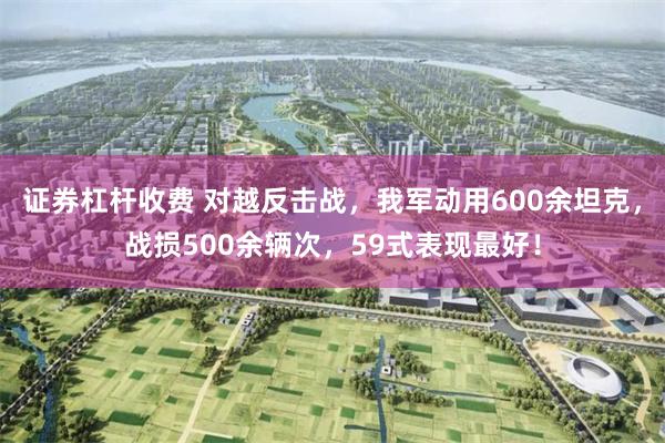 证券杠杆收费 对越反击战，我军动用600余坦克，战损500余辆次，59式表现最好！