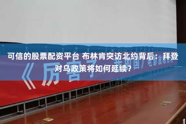 可信的股票配资平台 布林肯突访北约背后：拜登对乌政策将如何延续？