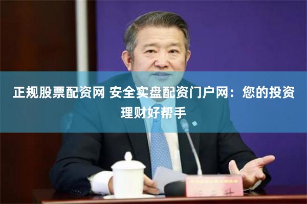 正规股票配资网 安全实盘配资门户网：您的投资理财好帮手