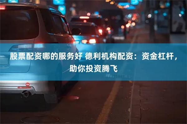 股票配资哪的服务好 德利机构配资：资金杠杆，助你投资腾飞