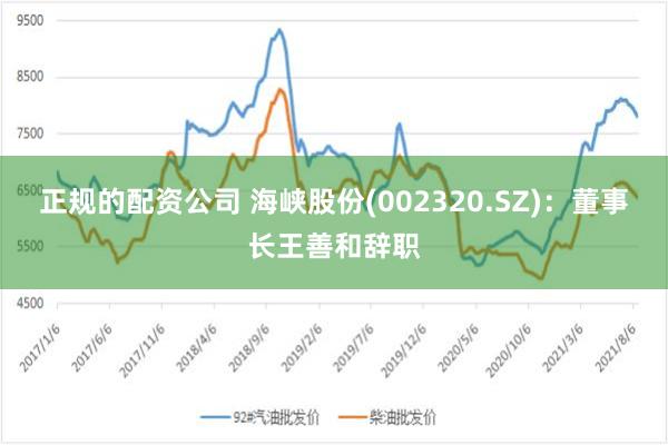 正规的配资公司 海峡股份(002320.SZ)：董事长王善和辞职