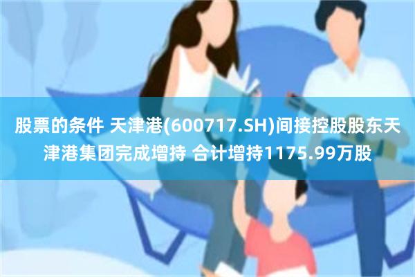 股票的条件 天津港(600717.SH)间接控股股东天津港集团完成增持 合计增持1175.99万股