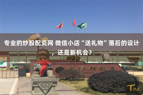 专业的炒股配资网 微信小店“送礼物”落后的设计，还是新机会？