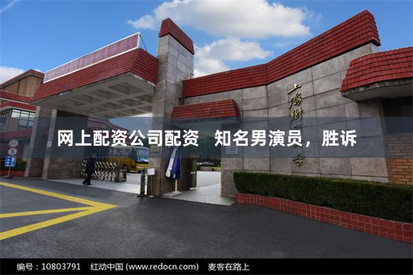 网上配资公司配资   知名男演员，胜诉