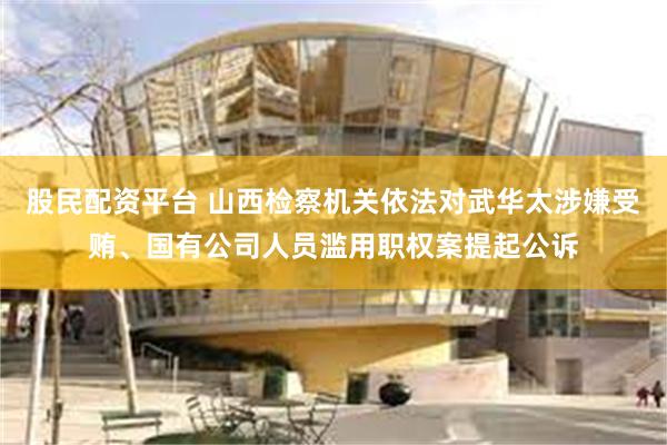 股民配资平台 山西检察机关依法对武华太涉嫌受贿、国有公司人员滥用职权案提起公诉
