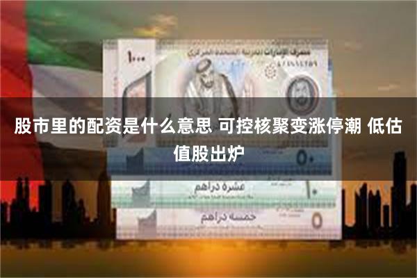 股市里的配资是什么意思 可控核聚变涨停潮 低估值股出炉