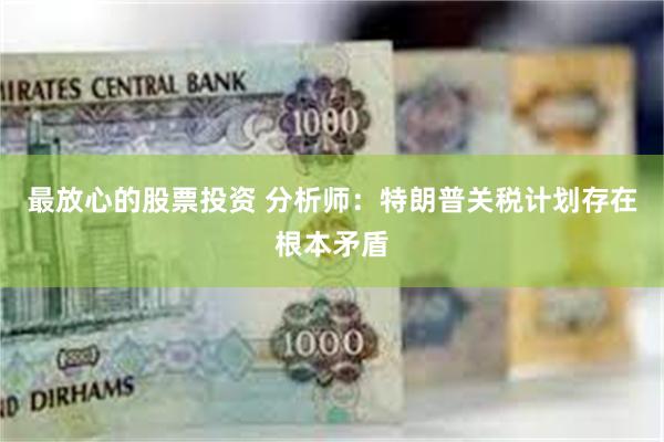 最放心的股票投资 分析师：特朗普关税计划存在根本矛盾