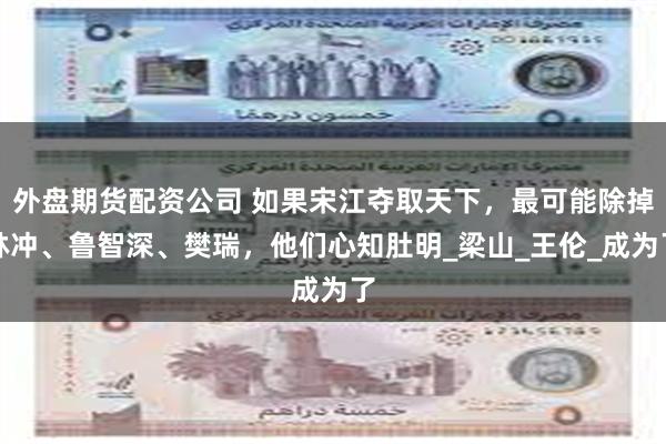 外盘期货配资公司 如果宋江夺取天下，最可能除掉林冲、鲁智深、樊瑞，他们心知肚明_梁山_王伦_成为了