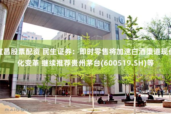 宜昌股票配资 民生证券：即时零售将加速白酒渠道现代化变革 继续推荐贵州茅台(600519.SH)等