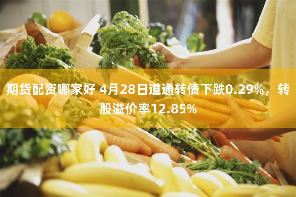 期货配资哪家好 4月28日道通转债下跌0.29%，转股溢价率12.85%
