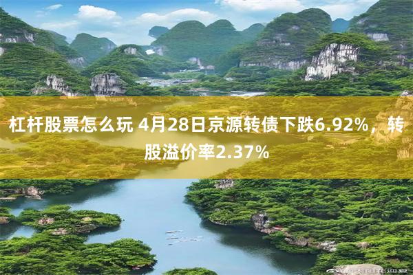 杠杆股票怎么玩 4月28日京源转债下跌6.92%，转股溢价率2.37%