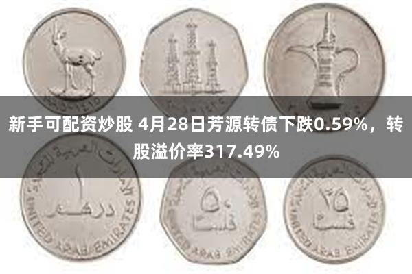 新手可配资炒股 4月28日芳源转债下跌0.59%，转股溢价率317.49%