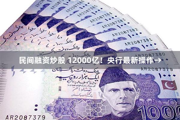 民间融资炒股 12000亿！央行最新操作→