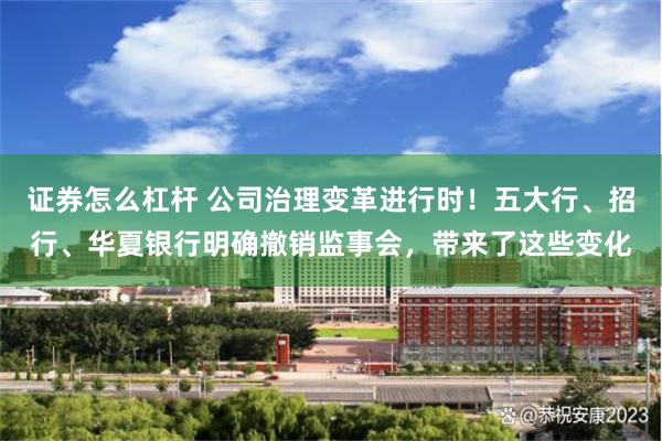 证券怎么杠杆 公司治理变革进行时！五大行、招行、华夏银行明确撤销监事会，带来了这些变化