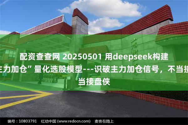 配资查查网 20250501 用deepseek构建：“主力加仓”量化选股模型---识破主力加仓信号，不当接盘侠