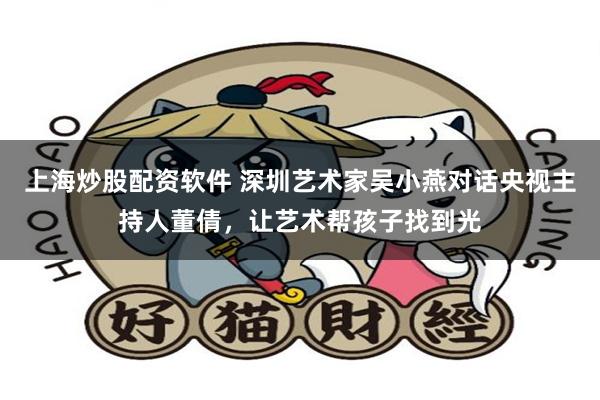 上海炒股配资软件 深圳艺术家吴小燕对话央视主持人董倩，让艺术帮孩子找到光