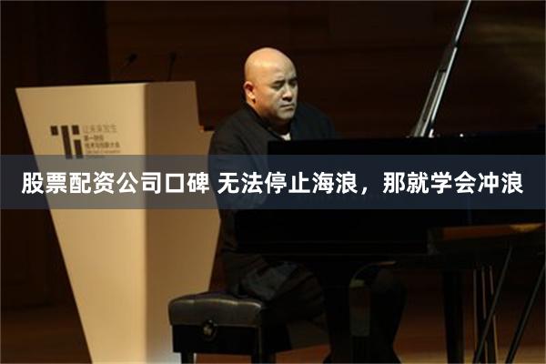 股票配资公司口碑 无法停止海浪，那就学会冲浪
