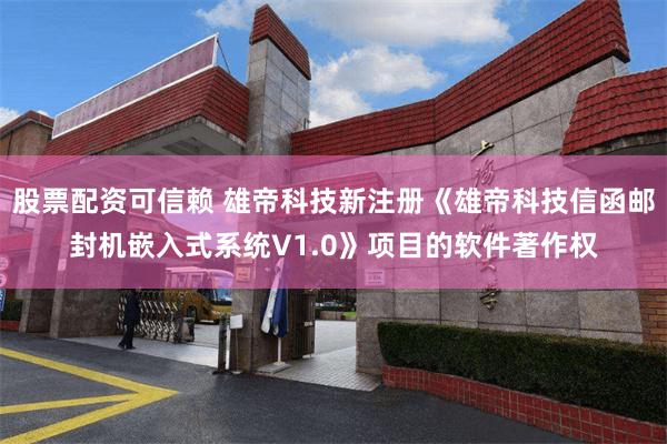 股票配资可信赖 雄帝科技新注册《雄帝科技信函邮封机嵌入式系统V1.0》项目的软件著作权