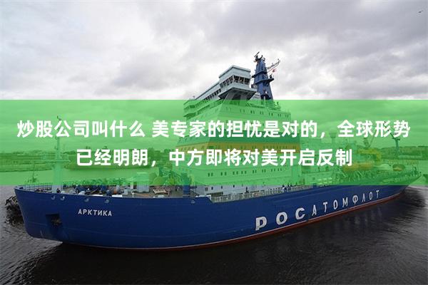 炒股公司叫什么 美专家的担忧是对的，全球形势已经明朗，中方即将对美开启反制