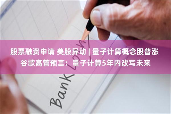 股票融资申请 美股异动 | 量子计算概念股普涨 谷歌高管预言：量子计算5年内改写未来