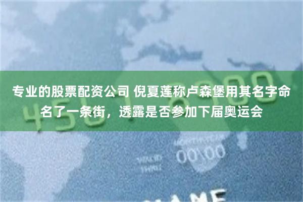 专业的股票配资公司 倪夏莲称卢森堡用其名字命名了一条街，透露是否参加下届奥运会