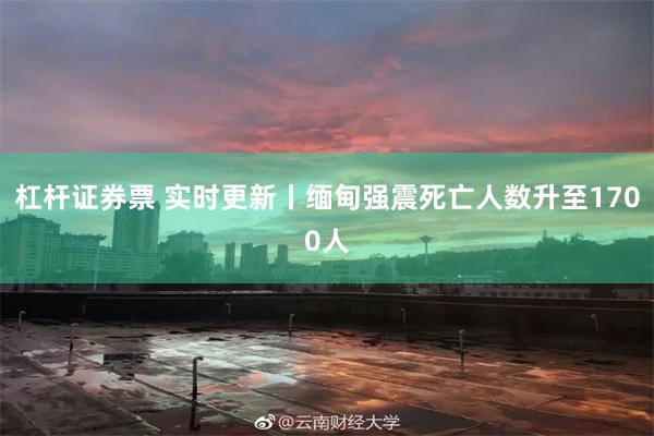 杠杆证券票 实时更新丨缅甸强震死亡人数升至1700人