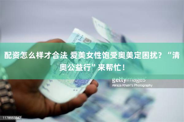 配资怎么样才合法 爱美女性饱受奥美定困扰？“清奥公益行”来帮忙！