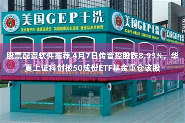 股票配资软件推荐 4月7日传音控股跌8.93%，华夏上证科创板50成份ETF基金重仓该股