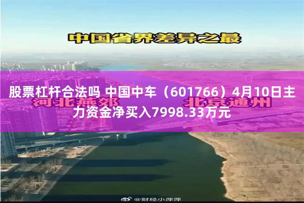 股票杠杆合法吗 中国中车（601766）4月10日主力资金净买入7998.33万元