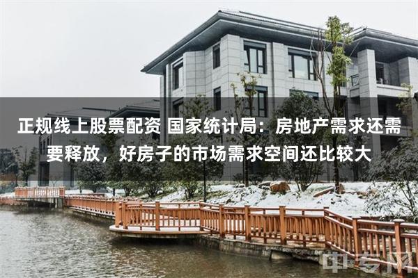 正规线上股票配资 国家统计局：房地产需求还需要释放，好房子的市场需求空间还比较大