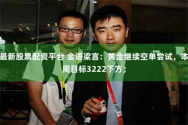 最新股票配资平台 金语梁言：黄金继续空单尝试，本周目标3222下方；