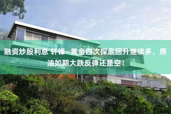 融资炒股利息 轩锋—黄金四次探底回升继续多，原油如期大跌反弹还是空！