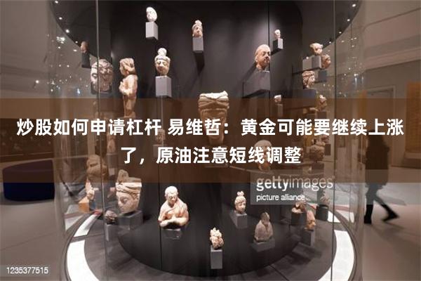 炒股如何申请杠杆 易维哲：黄金可能要继续上涨了，原油注意短线调整