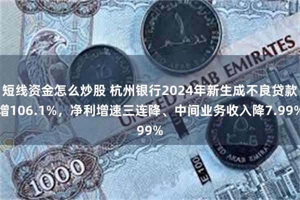 短线资金怎么炒股 杭州银行2024年新生成不良贷款增106.1%，净利增速三连降、中间业务收入降7.99%