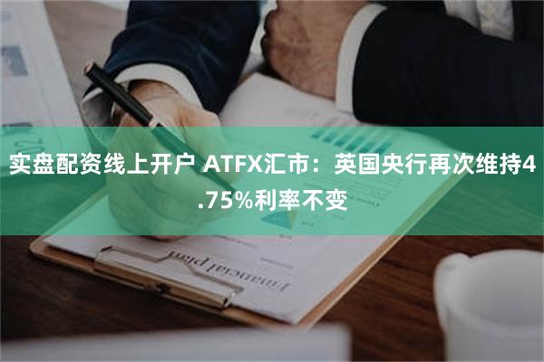 实盘配资线上开户 ATFX汇市：英国央行再次维持4.75%利率不变