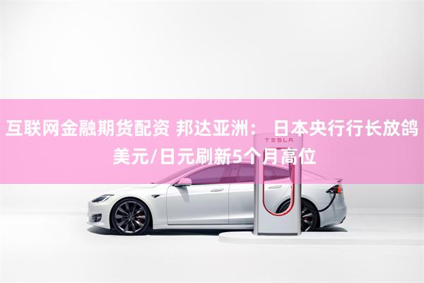 互联网金融期货配资 邦达亚洲： 日本央行行长放鸽 美元/日元刷新5个月高位