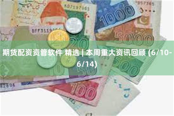 期货配资资管软件 精选 | 本周重大资讯回顾 (6/10-6/14)