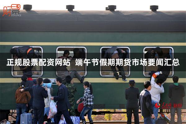 正规股票配资网站  端午节假期期货市场要闻汇总