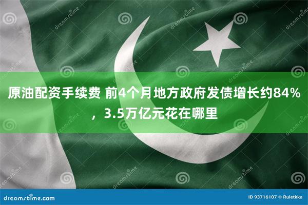 原油配资手续费 前4个月地方政府发债增长约84%，3.5万亿元花在哪里