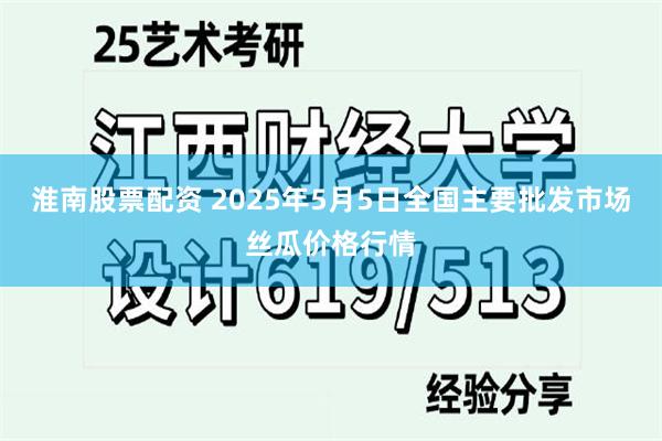淮南股票配资 2025年5月5日全国主要批发市场丝瓜价格行情