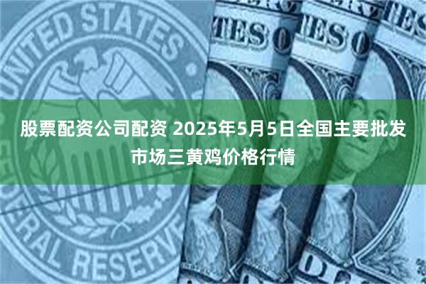 股票配资公司配资 2025年5月5日全国主要批发市场三黄鸡价格行情