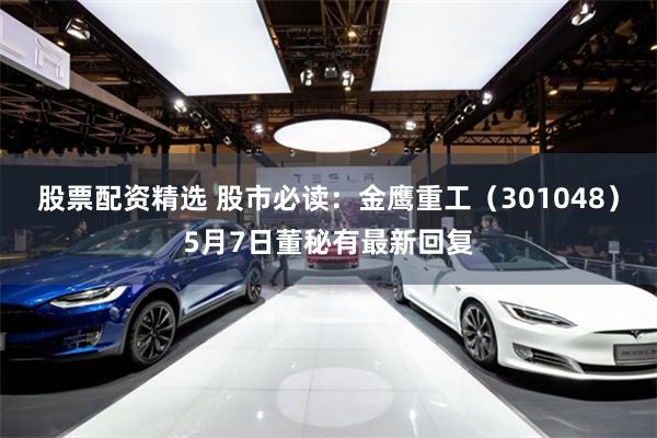 股票配资精选 股市必读：金鹰重工（301048）5月7日董秘有最新回复