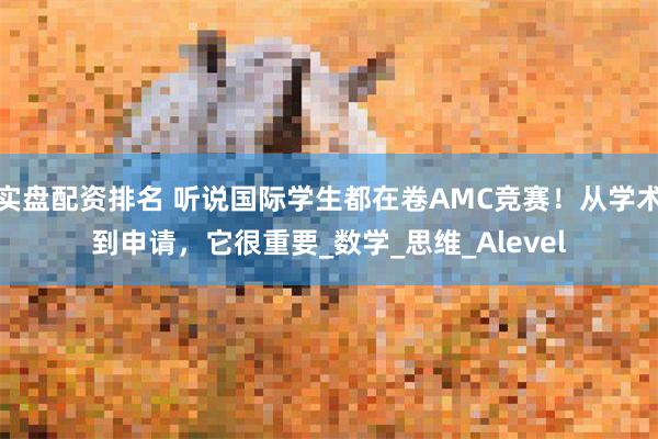 实盘配资排名 听说国际学生都在卷AMC竞赛！从学术到申请，它很重要_数学_思维_Alevel