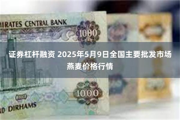 证券杠杆融资 2025年5月9日全国主要批发市场燕麦价格行情