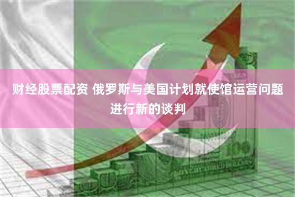 财经股票配资 俄罗斯与美国计划就使馆运营问题进行新的谈判